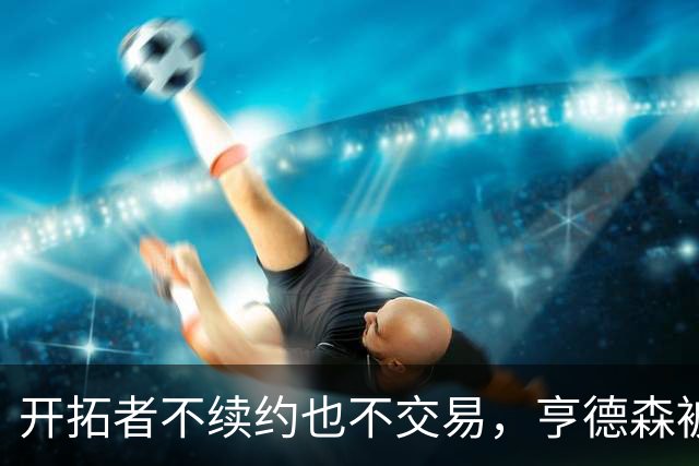 开拓者不续约也不交易，亨德森被动困境再现