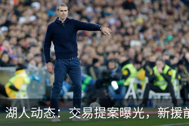 湖人动态：交易提案曝光，新援前锋加盟，凯斯勒即将首度上场